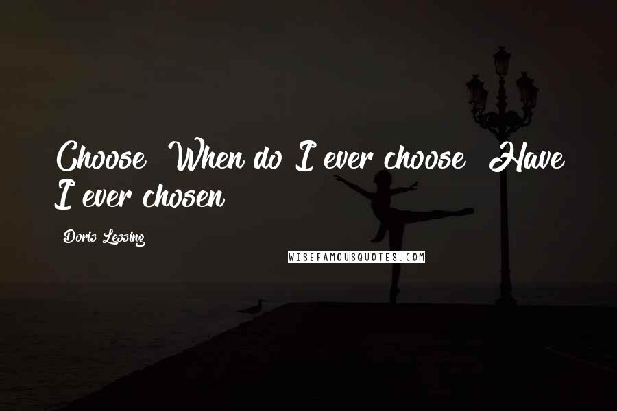 Doris Lessing Quotes: Choose? When do I ever choose? Have I ever chosen?