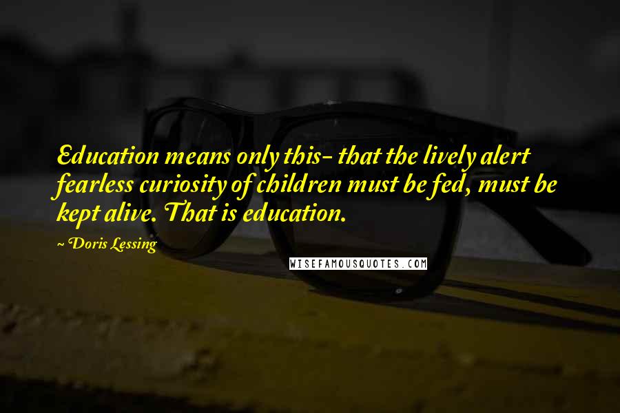 Doris Lessing Quotes: Education means only this- that the lively alert fearless curiosity of children must be fed, must be kept alive. That is education.