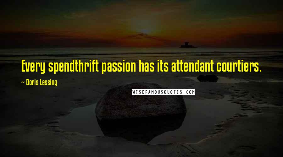 Doris Lessing Quotes: Every spendthrift passion has its attendant courtiers.