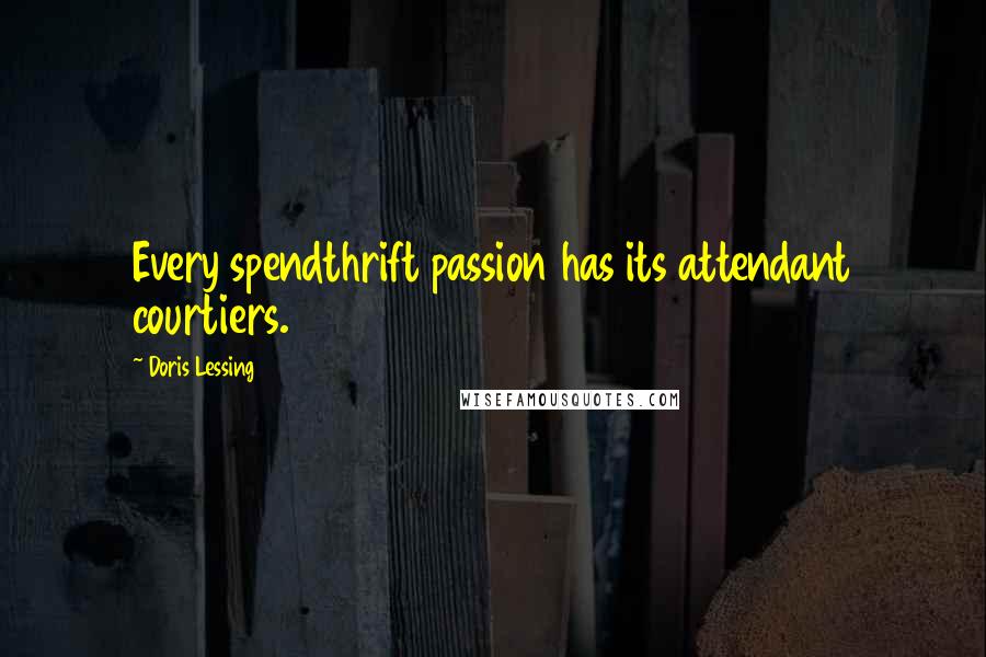 Doris Lessing Quotes: Every spendthrift passion has its attendant courtiers.