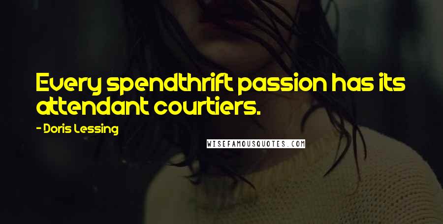 Doris Lessing Quotes: Every spendthrift passion has its attendant courtiers.