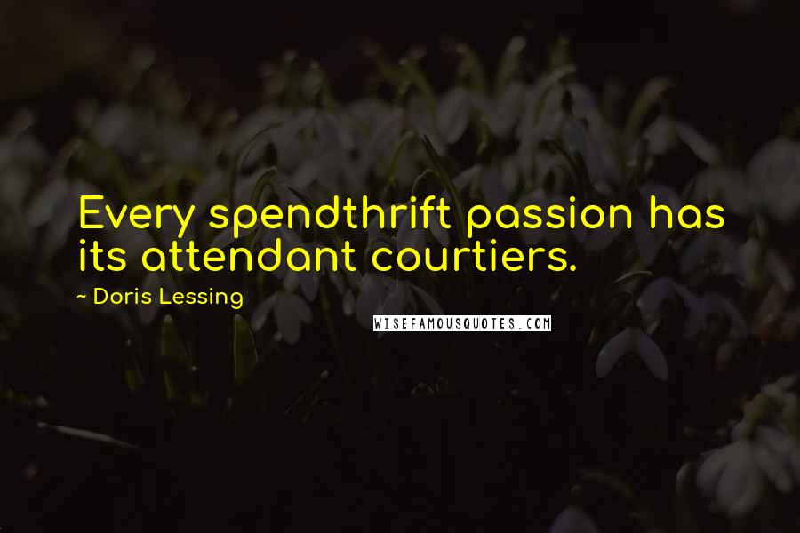 Doris Lessing Quotes: Every spendthrift passion has its attendant courtiers.