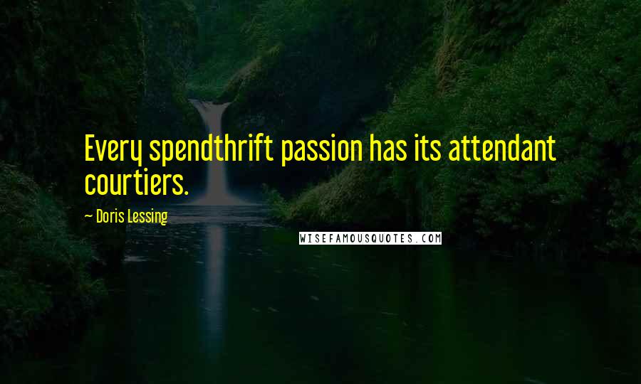 Doris Lessing Quotes: Every spendthrift passion has its attendant courtiers.