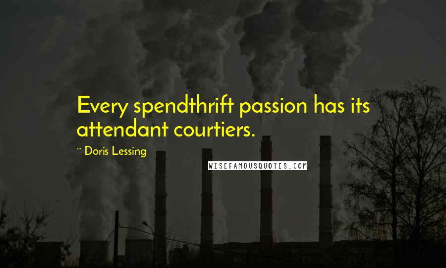 Doris Lessing Quotes: Every spendthrift passion has its attendant courtiers.