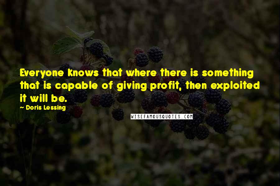 Doris Lessing Quotes: Everyone knows that where there is something that is capable of giving profit, then exploited it will be.