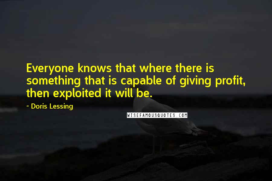 Doris Lessing Quotes: Everyone knows that where there is something that is capable of giving profit, then exploited it will be.