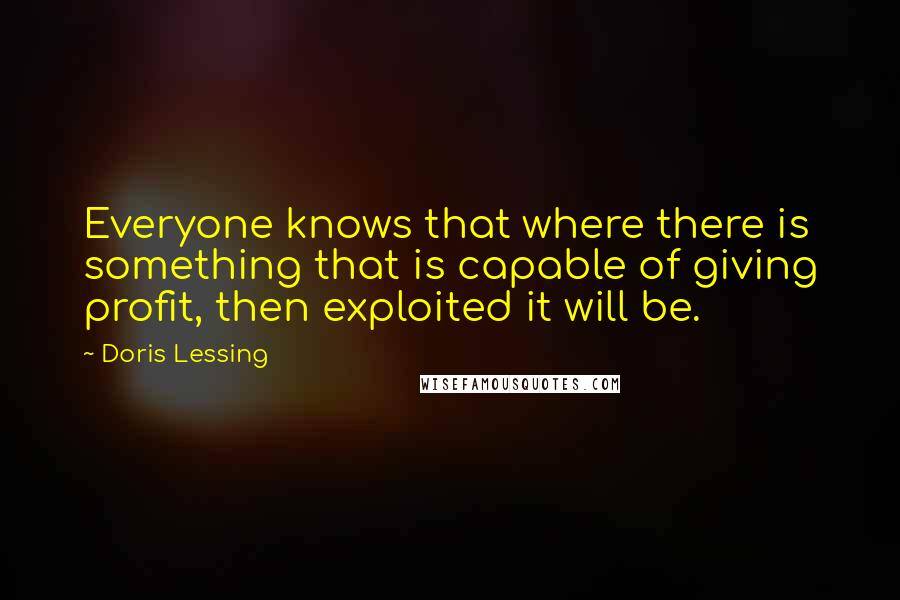 Doris Lessing Quotes: Everyone knows that where there is something that is capable of giving profit, then exploited it will be.