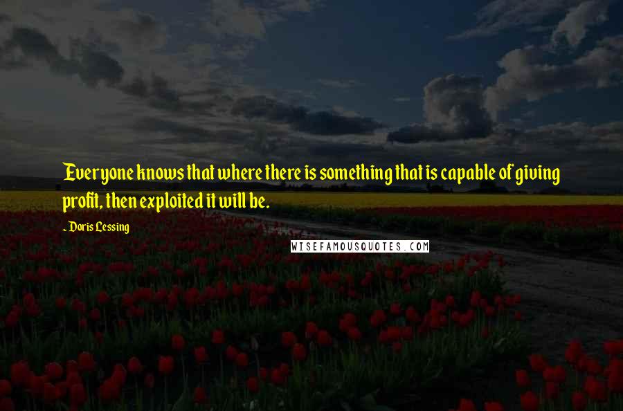 Doris Lessing Quotes: Everyone knows that where there is something that is capable of giving profit, then exploited it will be.