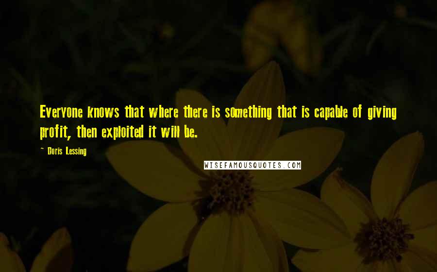 Doris Lessing Quotes: Everyone knows that where there is something that is capable of giving profit, then exploited it will be.