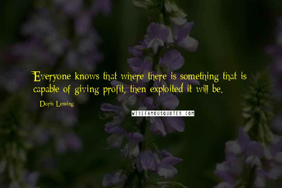 Doris Lessing Quotes: Everyone knows that where there is something that is capable of giving profit, then exploited it will be.