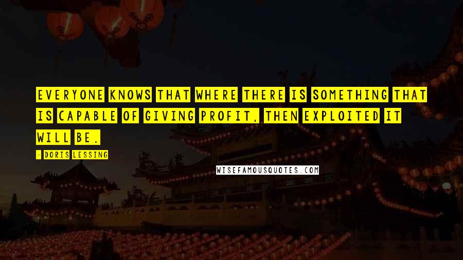 Doris Lessing Quotes: Everyone knows that where there is something that is capable of giving profit, then exploited it will be.