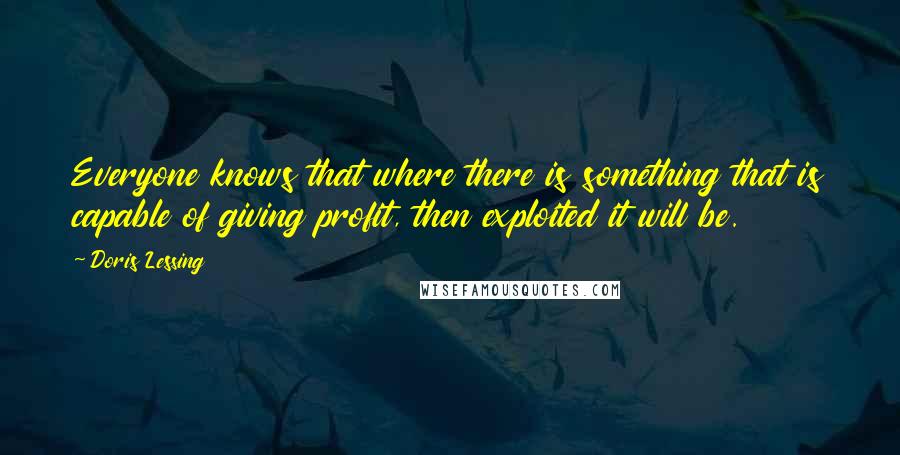 Doris Lessing Quotes: Everyone knows that where there is something that is capable of giving profit, then exploited it will be.