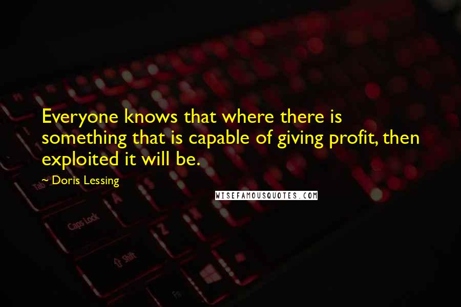 Doris Lessing Quotes: Everyone knows that where there is something that is capable of giving profit, then exploited it will be.