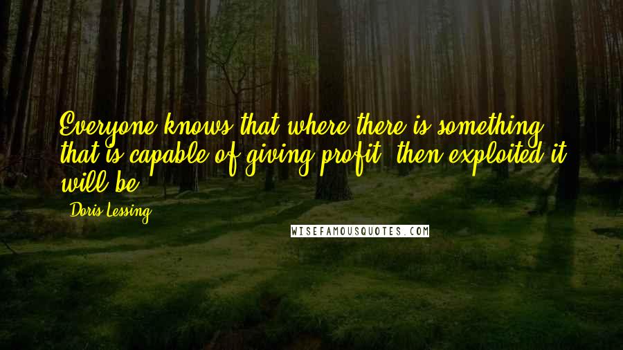 Doris Lessing Quotes: Everyone knows that where there is something that is capable of giving profit, then exploited it will be.