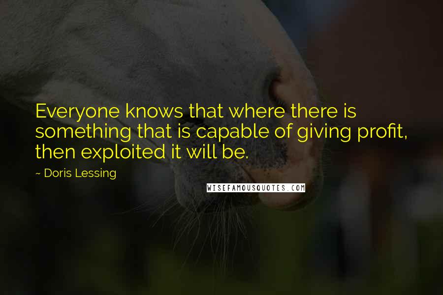 Doris Lessing Quotes: Everyone knows that where there is something that is capable of giving profit, then exploited it will be.