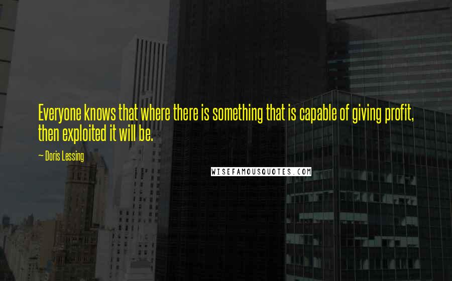 Doris Lessing Quotes: Everyone knows that where there is something that is capable of giving profit, then exploited it will be.