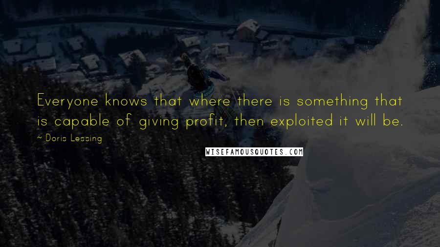 Doris Lessing Quotes: Everyone knows that where there is something that is capable of giving profit, then exploited it will be.