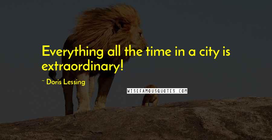 Doris Lessing Quotes: Everything all the time in a city is extraordinary!