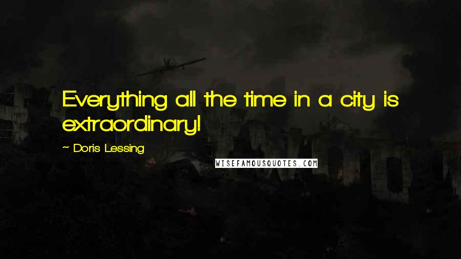 Doris Lessing Quotes: Everything all the time in a city is extraordinary!