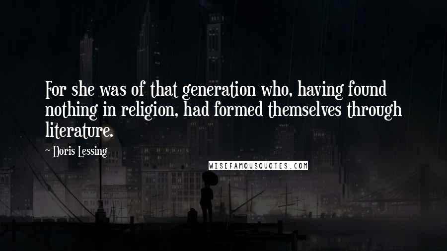 Doris Lessing Quotes: For she was of that generation who, having found nothing in religion, had formed themselves through literature.