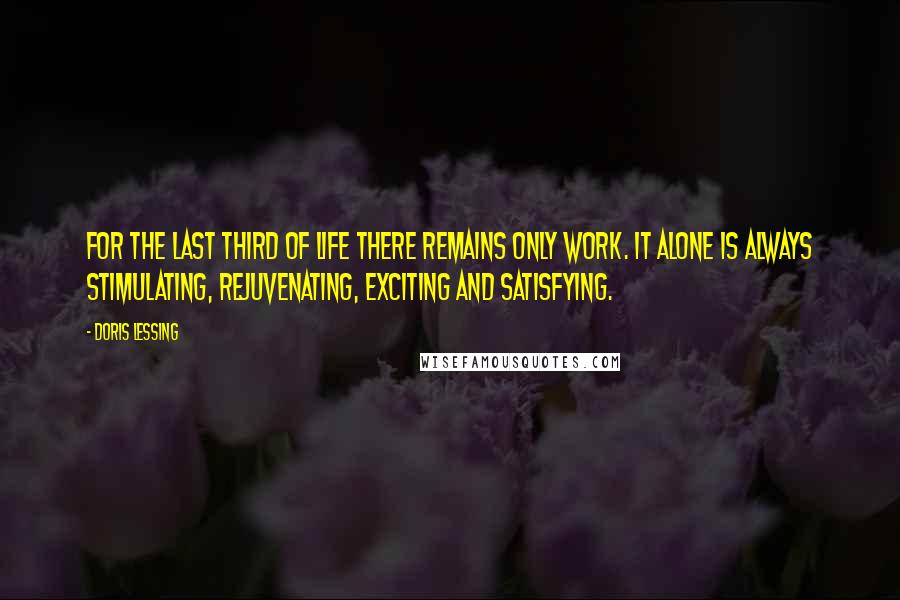 Doris Lessing Quotes: For the last third of life there remains only work. It alone is always stimulating, rejuvenating, exciting and satisfying.