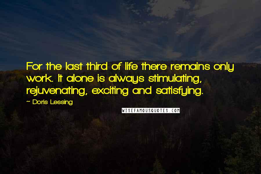 Doris Lessing Quotes: For the last third of life there remains only work. It alone is always stimulating, rejuvenating, exciting and satisfying.