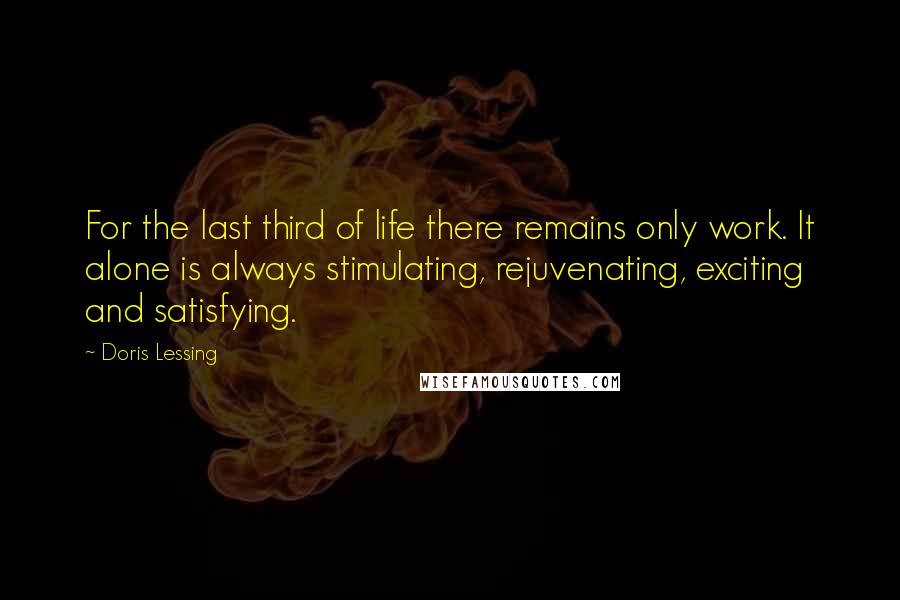 Doris Lessing Quotes: For the last third of life there remains only work. It alone is always stimulating, rejuvenating, exciting and satisfying.