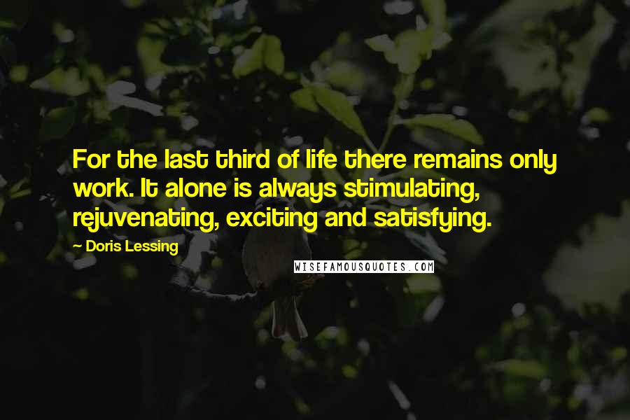 Doris Lessing Quotes: For the last third of life there remains only work. It alone is always stimulating, rejuvenating, exciting and satisfying.