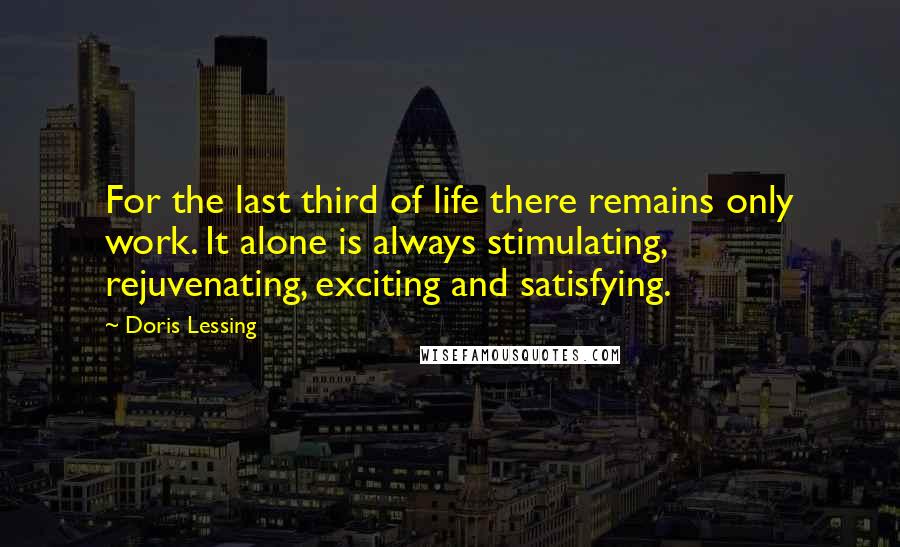 Doris Lessing Quotes: For the last third of life there remains only work. It alone is always stimulating, rejuvenating, exciting and satisfying.