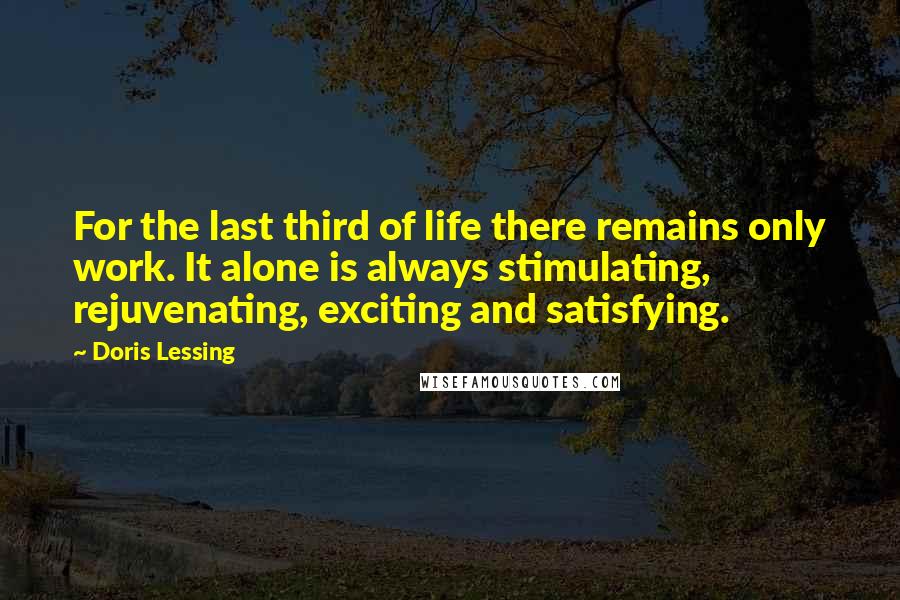 Doris Lessing Quotes: For the last third of life there remains only work. It alone is always stimulating, rejuvenating, exciting and satisfying.