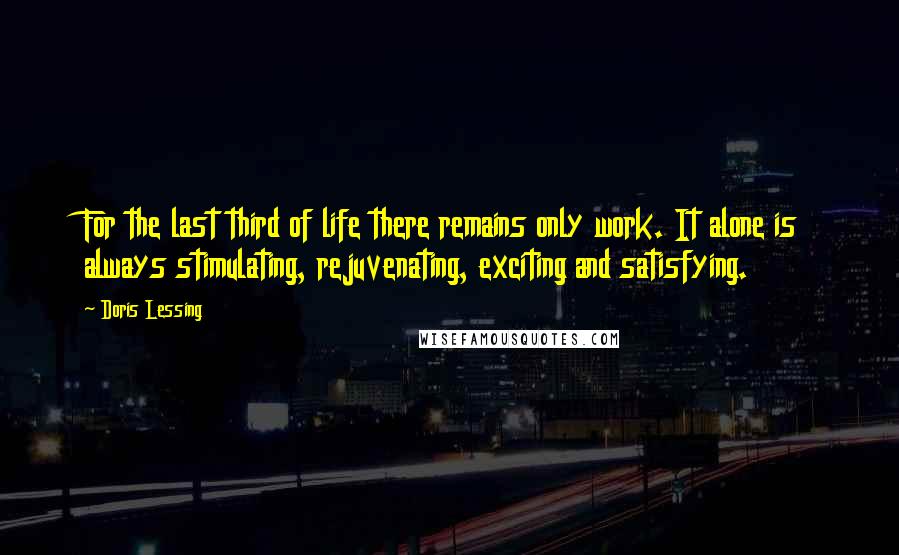 Doris Lessing Quotes: For the last third of life there remains only work. It alone is always stimulating, rejuvenating, exciting and satisfying.