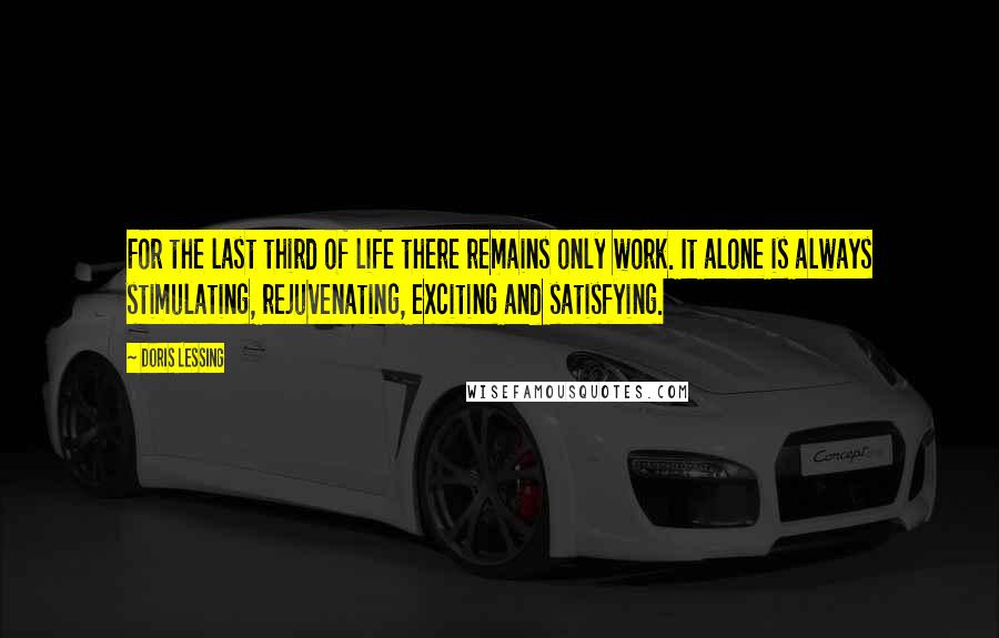 Doris Lessing Quotes: For the last third of life there remains only work. It alone is always stimulating, rejuvenating, exciting and satisfying.