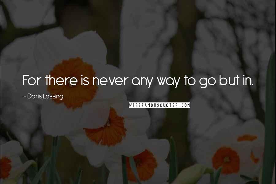 Doris Lessing Quotes: For there is never any way to go but in.