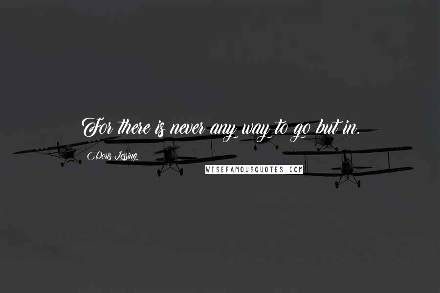 Doris Lessing Quotes: For there is never any way to go but in.