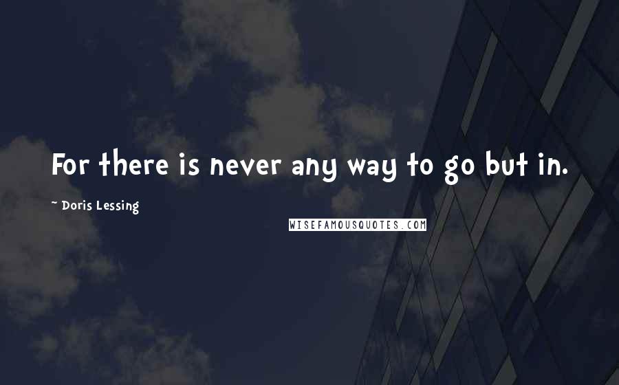 Doris Lessing Quotes: For there is never any way to go but in.