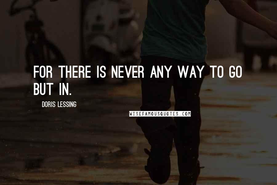 Doris Lessing Quotes: For there is never any way to go but in.