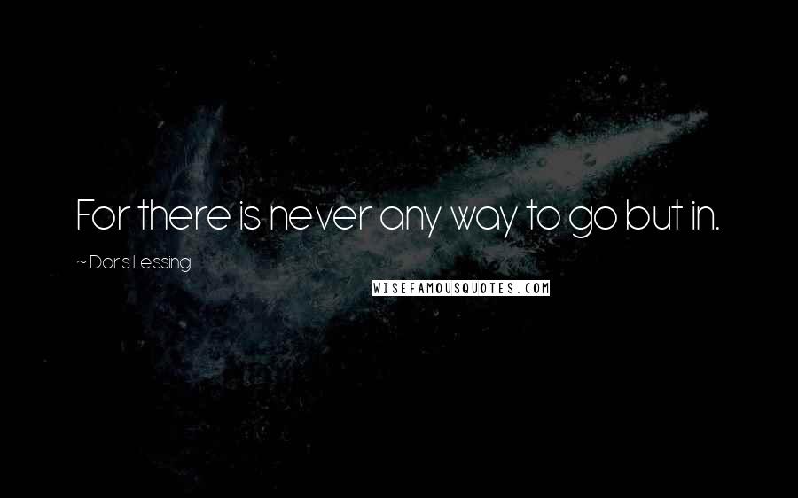 Doris Lessing Quotes: For there is never any way to go but in.