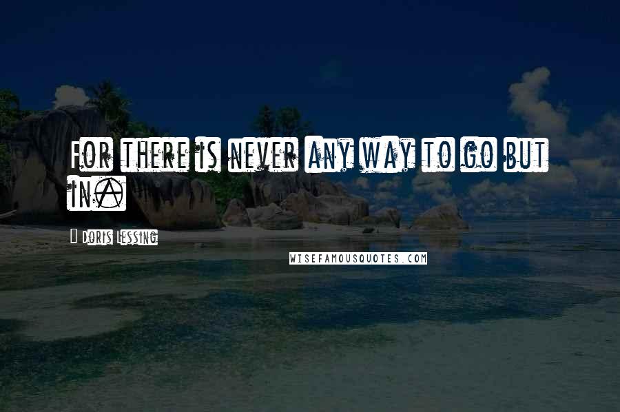 Doris Lessing Quotes: For there is never any way to go but in.