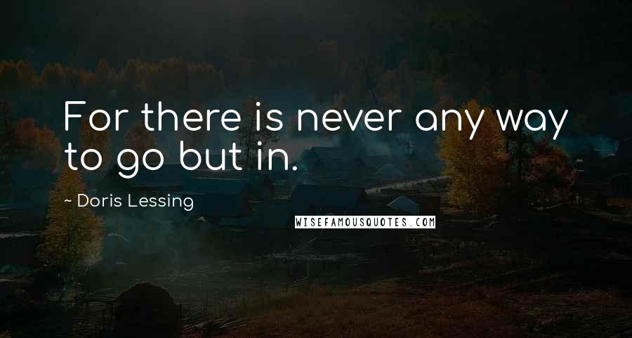 Doris Lessing Quotes: For there is never any way to go but in.