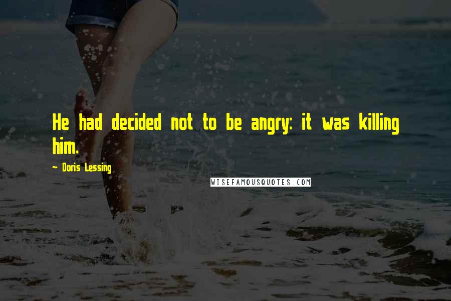 Doris Lessing Quotes: He had decided not to be angry: it was killing him.