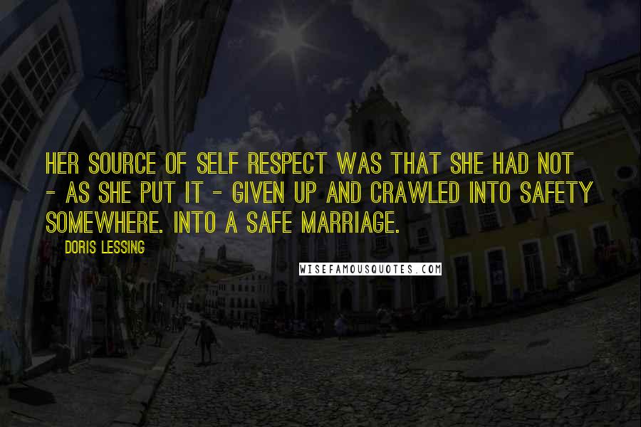 Doris Lessing Quotes: Her source of self respect was that she had not - as she put it - given up and crawled into safety somewhere. Into a safe marriage.