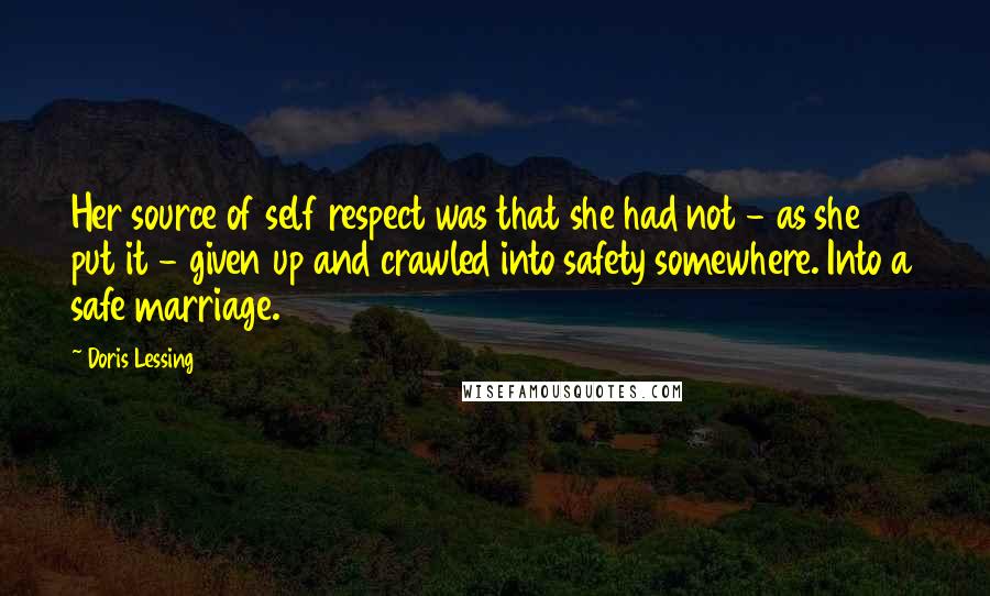 Doris Lessing Quotes: Her source of self respect was that she had not - as she put it - given up and crawled into safety somewhere. Into a safe marriage.