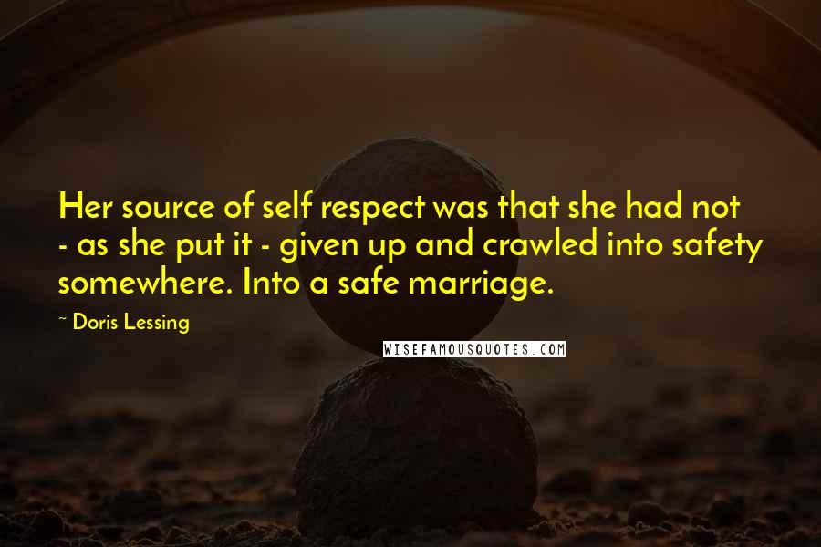 Doris Lessing Quotes: Her source of self respect was that she had not - as she put it - given up and crawled into safety somewhere. Into a safe marriage.