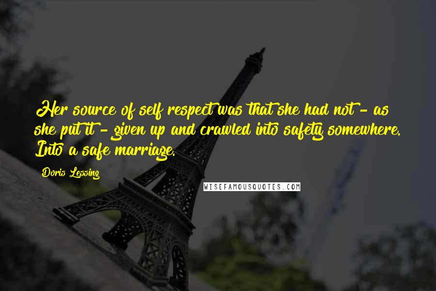 Doris Lessing Quotes: Her source of self respect was that she had not - as she put it - given up and crawled into safety somewhere. Into a safe marriage.