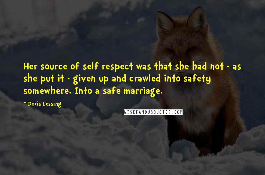 Doris Lessing Quotes: Her source of self respect was that she had not - as she put it - given up and crawled into safety somewhere. Into a safe marriage.