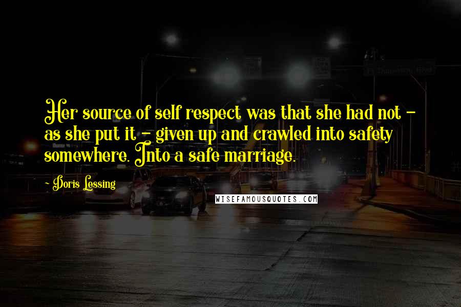 Doris Lessing Quotes: Her source of self respect was that she had not - as she put it - given up and crawled into safety somewhere. Into a safe marriage.