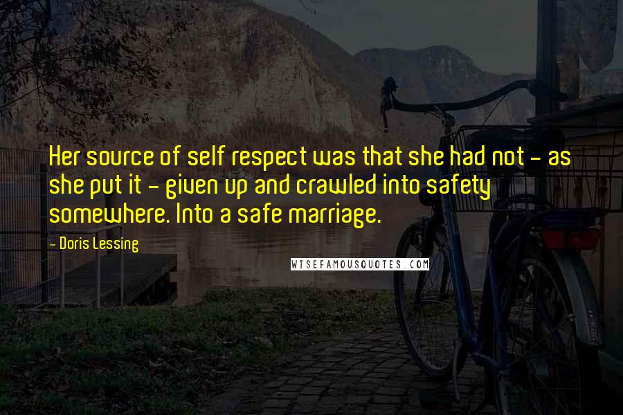 Doris Lessing Quotes: Her source of self respect was that she had not - as she put it - given up and crawled into safety somewhere. Into a safe marriage.