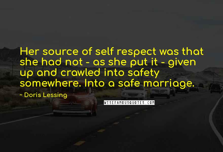 Doris Lessing Quotes: Her source of self respect was that she had not - as she put it - given up and crawled into safety somewhere. Into a safe marriage.