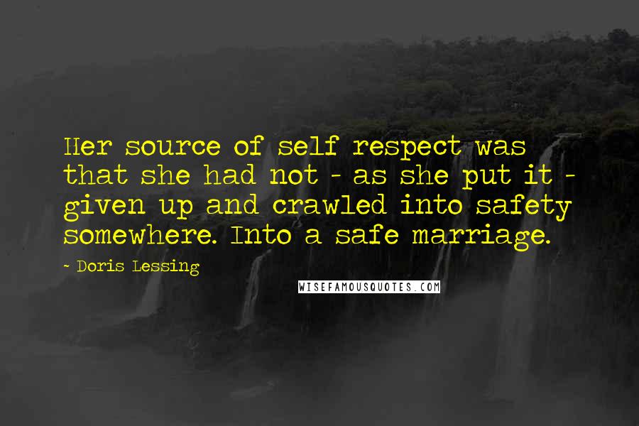 Doris Lessing Quotes: Her source of self respect was that she had not - as she put it - given up and crawled into safety somewhere. Into a safe marriage.