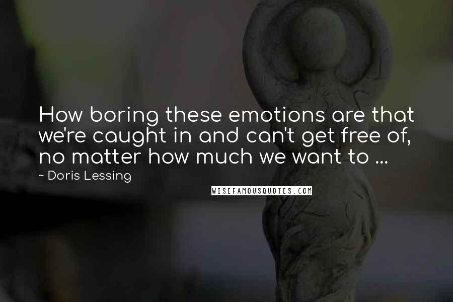 Doris Lessing Quotes: How boring these emotions are that we're caught in and can't get free of, no matter how much we want to ...